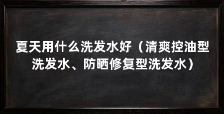 夏天用什么洗发水好(清爽控油型洗发水、防晒修复型洗发水)