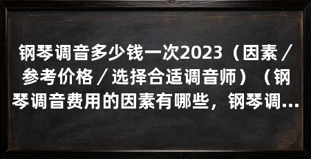 钢琴调音多少钱一次2023(因素/参考价格/选择合适调音师)(钢琴调音费用的因素有哪些,钢琴调音费用受多个因素影响