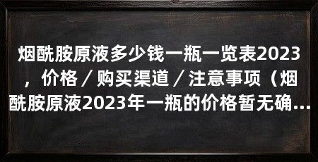 烟酰胺原液多少钱一瓶一览表2023,价格/购买渠道/注意事项(烟酰胺原液2023年一瓶的价格暂无确定信息购买渠道