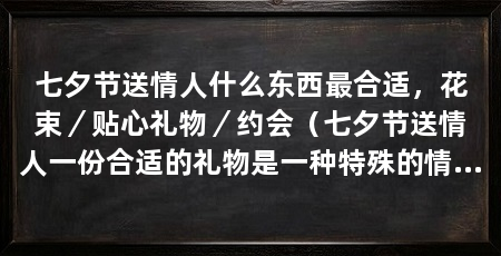 七夕节送情人什么东西最合适,花束/贴心礼物/约会(七夕节送情人一份合适的礼物是一种特殊的情感表达方式