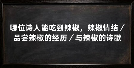 哪位诗人能吃到辣椒,辣椒情结/品尝辣椒的经历/与辣椒的诗歌