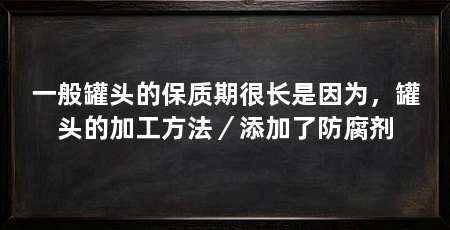 一般罐头的保质期很长是因为,罐头的加工方法/添加了防腐剂