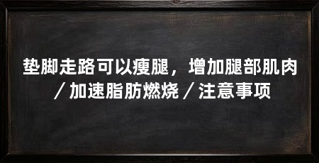 垫脚走路可以瘦腿,增加腿部肌肉/加速脂肪燃烧/注意事项
