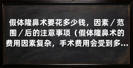 假体隆鼻术要花多少钱,因素/范围/后的注意事项(假体隆鼻术的费用因素复杂,手术费用会受到多个因素影响