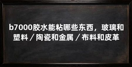 b7000胶水能粘哪些东西,玻璃和塑料/陶瓷和金属/布料和皮革