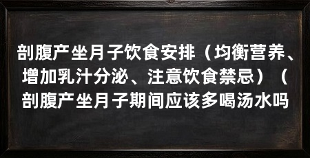 剖腹产坐月子饮食安排(均衡营养、增加乳汁分泌、注意饮食禁忌)(剖腹产坐月子期间应该多喝汤水吗