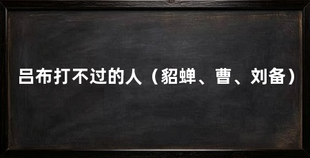 吕布打不过的人(貂蝉、曹、刘备)