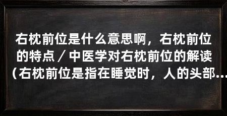 右枕前位是什么意思啊,右枕前位的特点/中医学对右枕前位的解读(右枕前位是指在睡觉时,人的头部偏向右侧,且枕头位于头部的前方