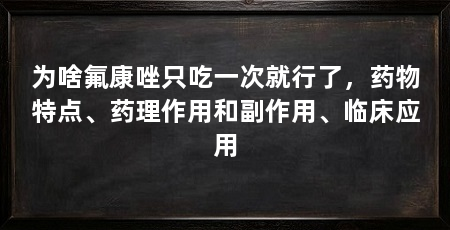 为啥氟康唑只吃一次就行了,药物特点、药理作用和副作用、临床应用