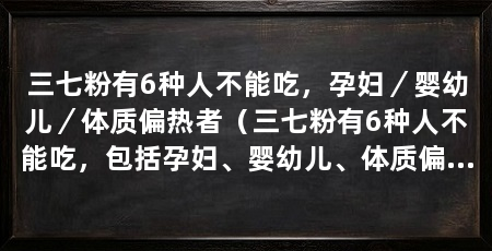 三七粉有6种人不能吃，孕妇／婴幼儿／体质偏热者（三七粉有6种人不能吃，包括孕妇、婴幼儿、体质偏热者等