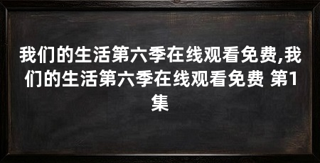 我们的生活第六季在线观看免费,我们的生活第六季在线观看免费 第1集