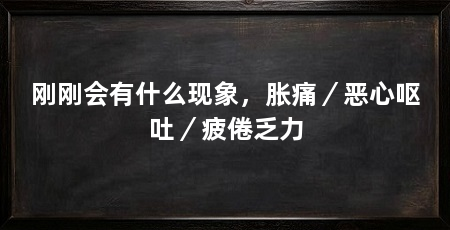 刚刚会有什么现象,胀痛/恶心呕吐/疲倦乏力