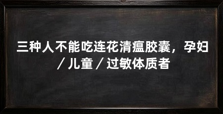 三种人不能吃连花清瘟胶囊，孕妇／儿童／过敏体质者
