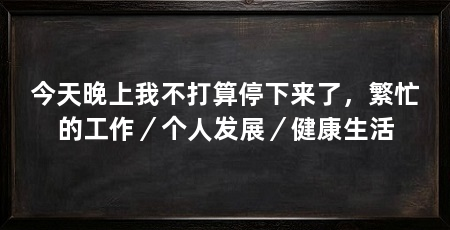 今天晚上我不打算停下来了,繁忙的工作/个人发展/健康生活
