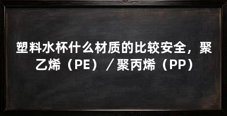 塑料水杯什么材质的比较安全，聚乙烯（PE）／聚丙烯（PP）