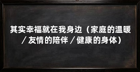 其实幸福就在我身边（家庭的温暖／友情的陪伴／健康的身体）