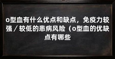 o型血有什么优点和缺点,免疫力较强/较低的患病风险(o型血的优缺点有哪些