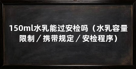 150ml水乳能过安检吗(水乳容量限制/携带规定/安检程序)