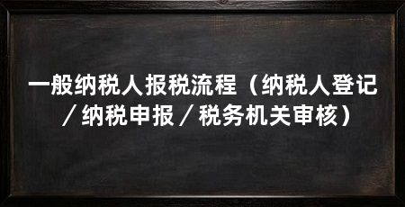 一般纳税人报税流程(纳税人登记/纳税申报/税务机关审核)