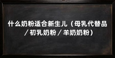 什么奶粉适合新生儿(母乳代替品/初乳奶粉/羊奶奶粉)