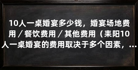 10人一桌婚宴多少钱,婚宴场地费用/餐饮费用/其他费用(耒阳10人一桌婚宴的费用取决于多个因素,具体费用取决于多个因素