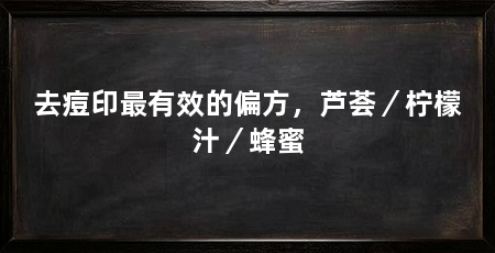 去痘印最有效的偏方，芦荟／柠檬汁／蜂蜜