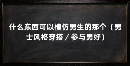 什么东西可以模仿男生的那个（男士风格穿搭／参与男好）
