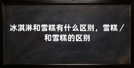 冰淇淋和雪糕有什么区别,雪糕/和雪糕的区别