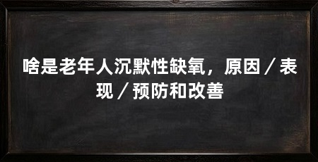 啥是老年人沉默性缺氧，原因／表现／预防和改善