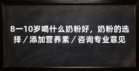 8一10岁喝什么奶粉好,奶粉的选择/添加营养素/咨询专业意见