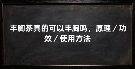 丰胸茶真的可以丰胸吗,原理/功效/使用方法