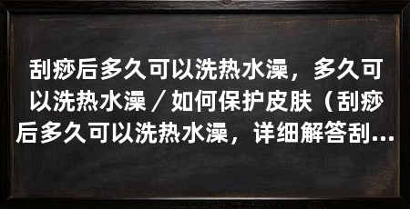刮痧后多久可以洗热水澡,多久可以洗热水澡/如何保护皮肤(刮痧后多久可以洗热水澡,详细解答刮痧后的注意事项
