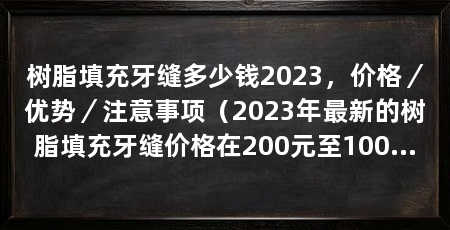 树脂填充牙缝多少钱2023，价格／优势／注意事项（2023年最新的树脂填充牙缝价格在200元至1000元之间