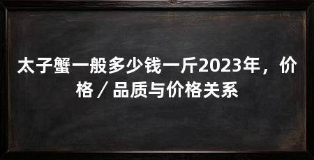 太子蟹一般多少钱一斤2023年,价格/品质与价格关系