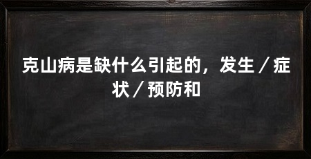 克山病是缺什么引起的,发生/症状/预防和
