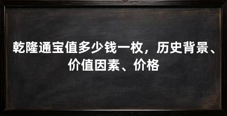 乾隆通宝值多少钱一枚，历史背景、价值因素、价格