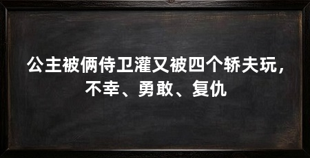 公主被俩侍卫灌又被四个轿夫玩,不幸、勇敢、复仇
