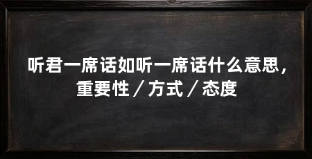 听君一席话如听一席话什么意思,重要性/方式/态度