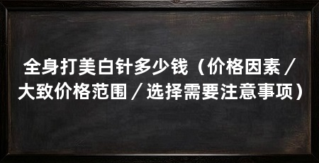 全身打美白针多少钱(价格因素/大致价格范围/选择需要注意事项)