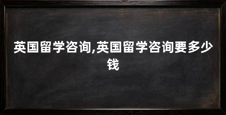 英国留学咨询,英国留学咨询要多少钱