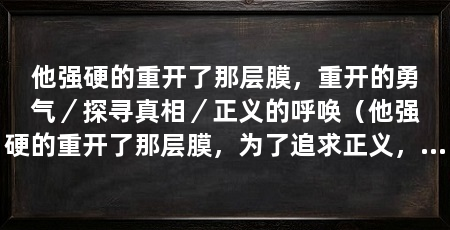 他强硬的重开了那层膜,重开的勇气/探寻真相/正义的呼唤(他强硬的重开了那层膜,为了追求正义,他决心揭开隐藏在膜背后的秘密