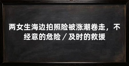 两女生海边拍照险被涨潮卷走,不经意的危险/及时的救援