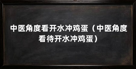 中医角度看开水冲鸡蛋（中医角度看待开水冲鸡蛋）