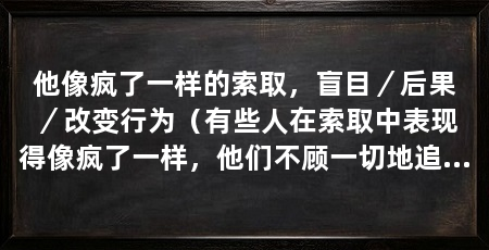 他像疯了一样的索取,盲目/后果/改变行为(有些人在索取中表现得像疯了一样,他们不顾一切地追求自己的利益