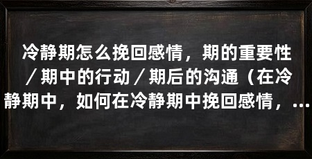 冷静期怎么挽回感情,期的重要性/期中的行动/期后的沟通(在冷静期中,如何在冷静期中挽回感情,挽回感情的重要阶段