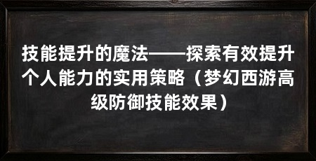技能提升的魔法——探索有效提升个人能力的实用策略（梦幻西游高级防御技能效果）