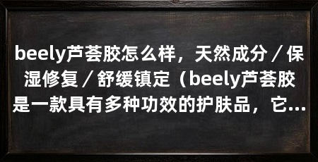 beely芦荟胶怎么样，天然成分／保湿修复／舒缓镇定（beely芦荟胶是一款具有多种功效的护肤品，它能够有效滋润肌肤、修复肌肤损伤