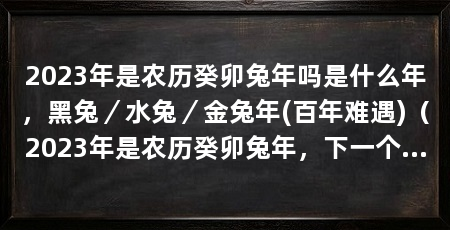 2023年是农历癸卯兔年吗是什么年，黑兔／水兔／金兔年(百年难遇)（2023年是农历癸卯兔年，下一个金兔年是农历癸卯兔年