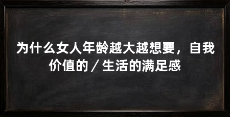 为什么女人年龄越大越想要，自我价值的／生活的满足感
