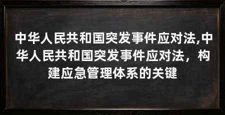 中华人民共和国突发事件应对法,中华人民共和国突发事件应对法，构建应急管理体系的关键